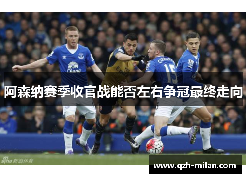 阿森纳赛季收官战能否左右争冠最终走向