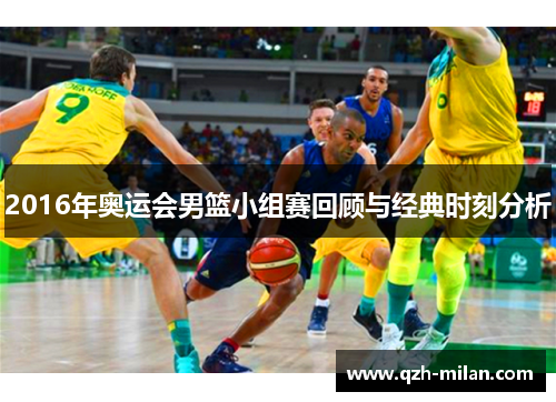 2016年奥运会男篮小组赛回顾与经典时刻分析 2016年奥运会男篮小组赛回顾与经典时刻分析