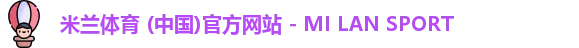米兰体育 (中国)官方网站 - MI LAN SPORT